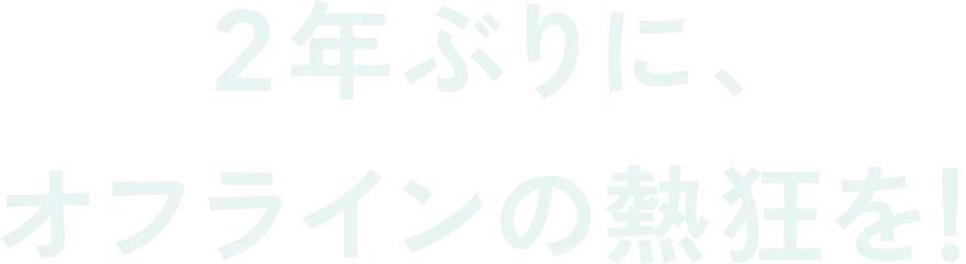 2年ぶりに、オフラインの熱狂を！